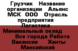 Грузчик › Название организации ­ Альянс-МСК, ООО › Отрасль предприятия ­ Логистика › Минимальный оклад ­ 23 000 - Все города Работа » Вакансии   . Ханты-Мансийский,Нефтеюганск г.